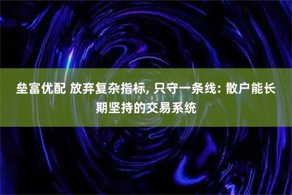 垒富优配 放弃复杂指标, 只守一条线: 散户能长期坚持的交易系统