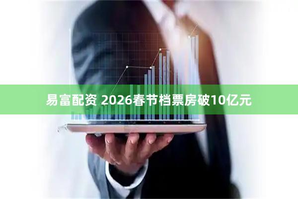 易富配资 2026春节档票房破10亿元