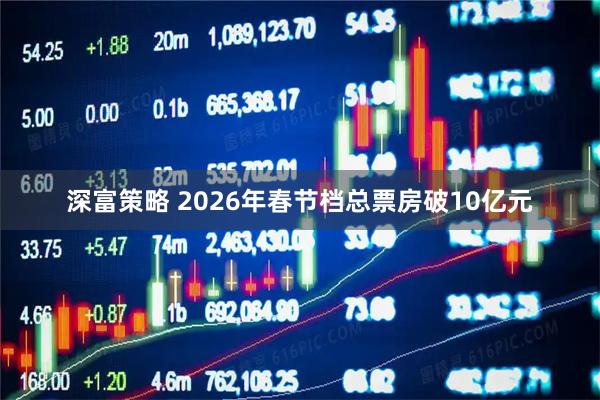 深富策略 2026年春节档总票房破10亿元