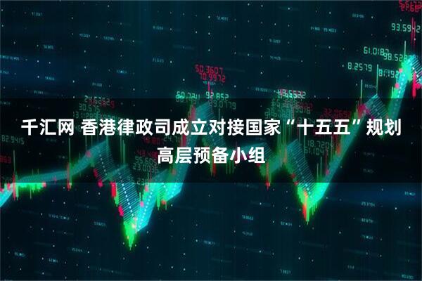 千汇网 香港律政司成立对接国家“十五五”规划高层预备小组