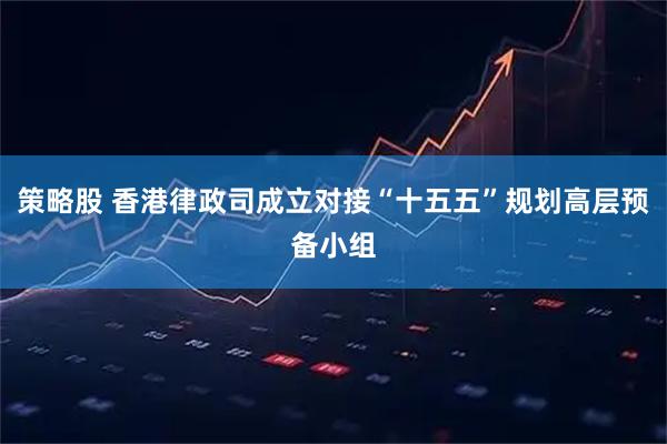 策略股 香港律政司成立对接“十五五”规划高层预备小组