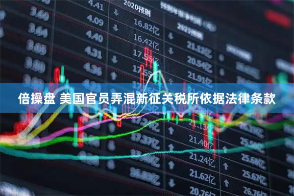 倍操盘 美国官员弄混新征关税所依据法律条款