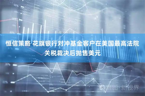 恒信策略 花旗银行对冲基金客户在美国最高法院关税裁决后抛售美元