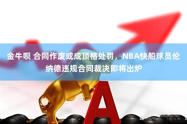 金牛呗 合同作废或成顶格处罚，NBA快船球员伦纳德违规合同裁决即将出炉