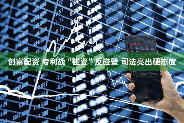 创富配资 专利战“碰瓷”反碰壁 司法亮出硬态度