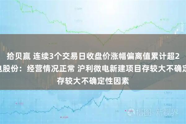 拾贝赢 连续3个交易日收盘价涨幅偏离值累计超20% 沪电股份：经营情况正常 沪利微电新建项目存较大不确定性因素
