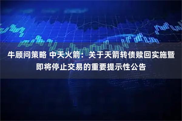 牛顾问策略 中天火箭：关于天箭转债赎回实施暨即将停止交易的重要提示性公告