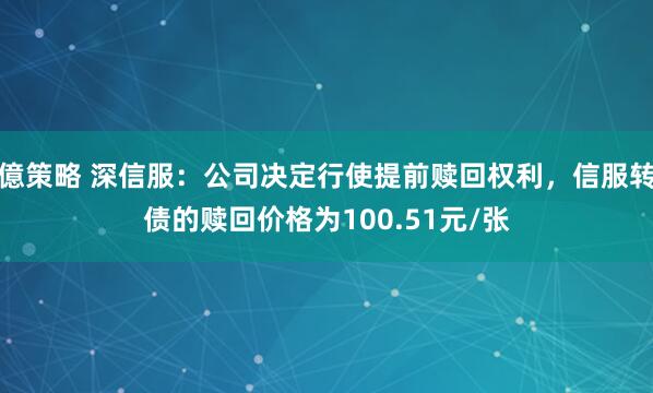 億策略 深信服：公司决定行使提前赎回权利，信服转债的赎回价格为100.51元/张