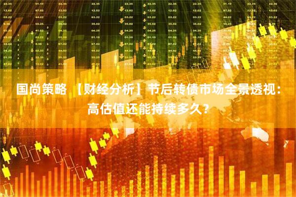 国尚策略 【财经分析】节后转债市场全景透视：高估值还能持续多久？