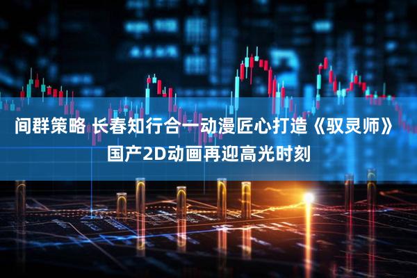 间群策略 长春知行合一动漫匠心打造《驭灵师》 国产2D动画再迎高光时刻