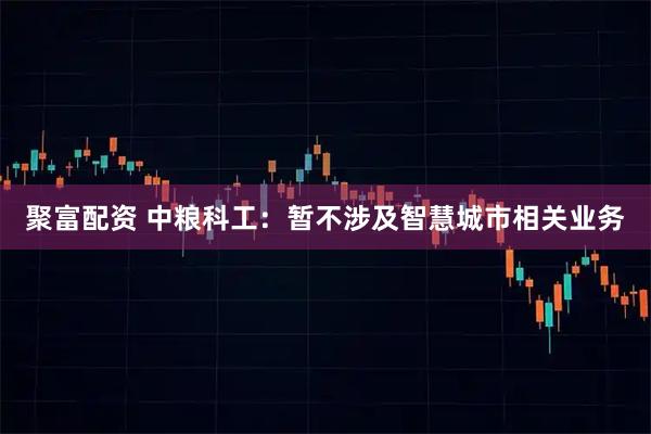 聚富配资 中粮科工：暂不涉及智慧城市相关业务