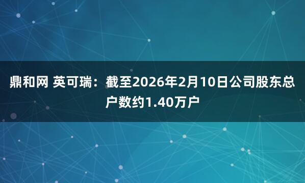 鼎和网 英可瑞：截至2026年2月10日公司股东总户数约1.40万户