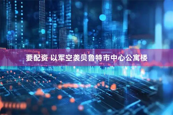 要配资 以军空袭贝鲁特市中心公寓楼