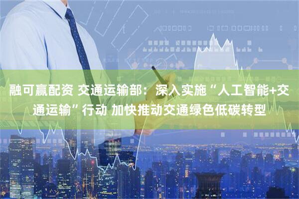 融可赢配资 交通运输部：深入实施“人工智能+交通运输”行动 加快推动交通绿色低碳转型