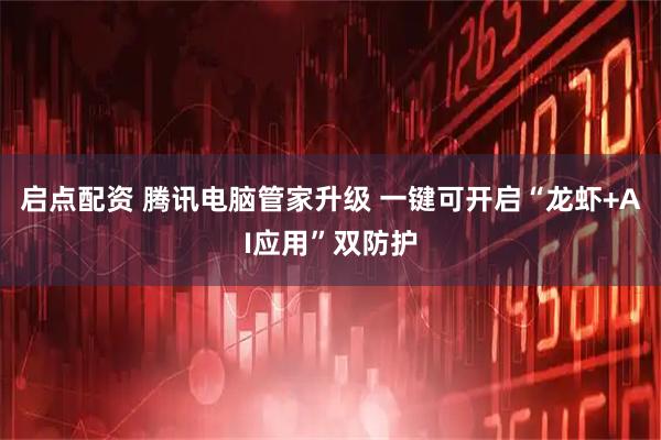 启点配资 腾讯电脑管家升级 一键可开启“龙虾+AI应用”双防护