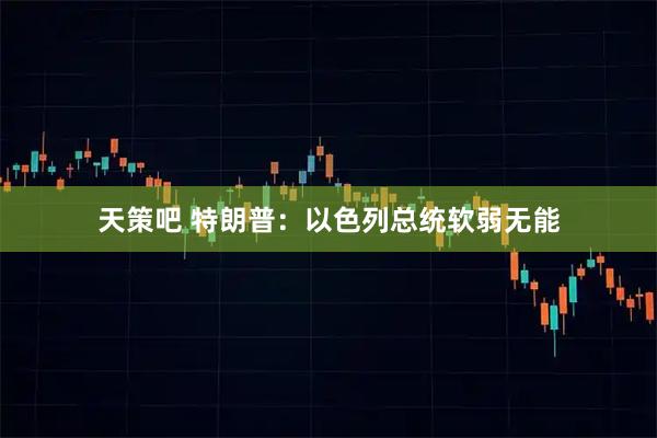 天策吧 特朗普：以色列总统软弱无能