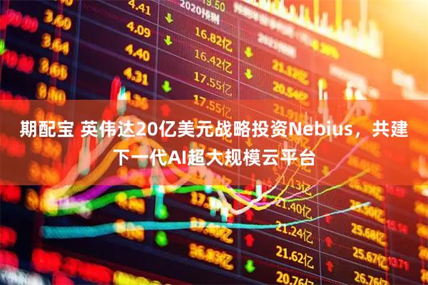 期配宝 英伟达20亿美元战略投资Nebius，共建下一代AI超大规模云平台