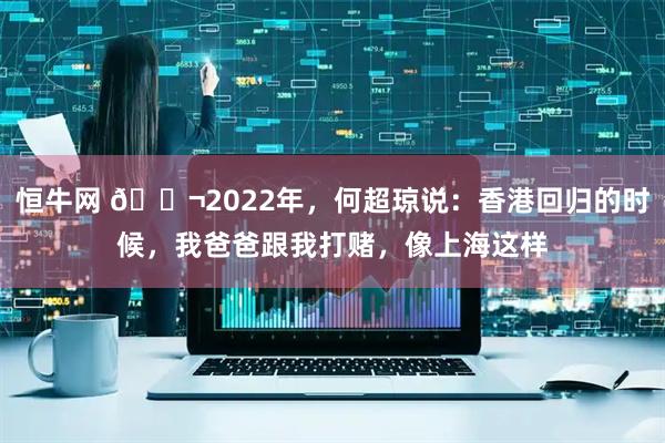 恒牛网 🌬2022年，何超琼说：香港回归的时候，我爸爸跟我打赌，像上海这样