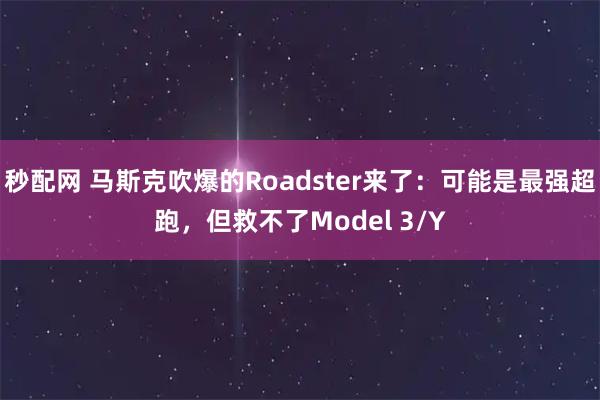 秒配网 马斯克吹爆的Roadster来了：可能是最强超跑，但救不了Model 3/Y