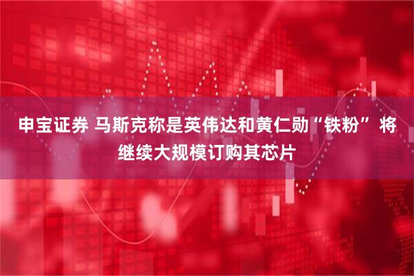 申宝证券 马斯克称是英伟达和黄仁勋“铁粉” 将继续大规模订购其芯片