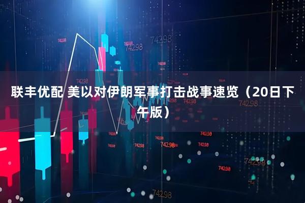 联丰优配 美以对伊朗军事打击战事速览（20日下午版）