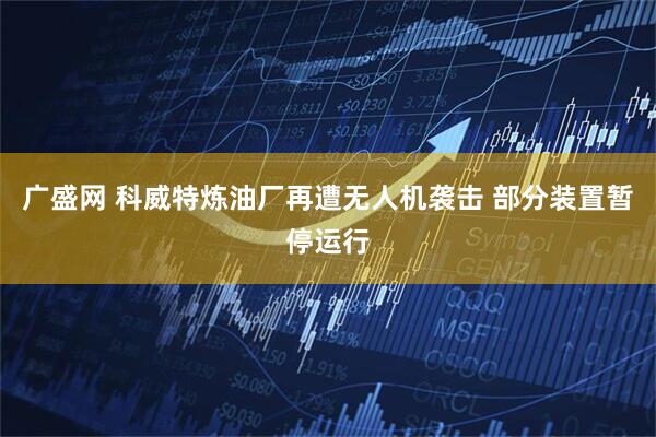 广盛网 科威特炼油厂再遭无人机袭击 部分装置暂停运行