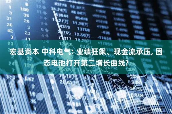 宏基资本 中科电气: 业绩狂飙、现金流承压, 固态电池打开第二增长曲线?