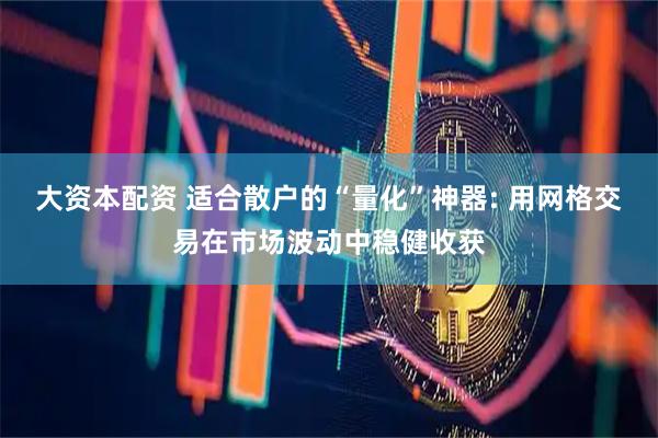 大资本配资 适合散户的“量化”神器: 用网格交易在市场波动中稳健收获
