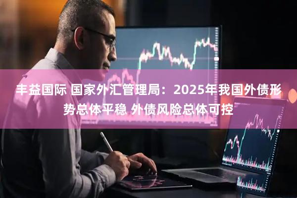 丰益国际 国家外汇管理局：2025年我国外债形势总体平稳 外债风险总体可控