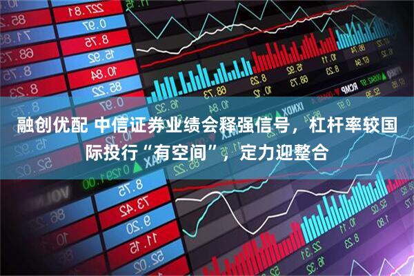 融创优配 中信证券业绩会释强信号，杠杆率较国际投行“有空间”，定力迎整合