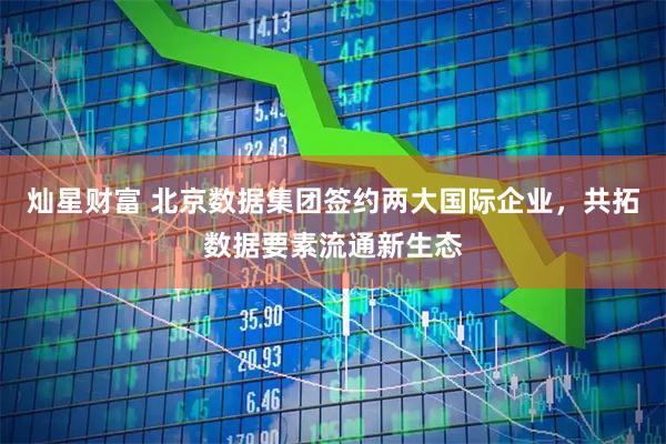灿星财富 北京数据集团签约两大国际企业，共拓数据要素流通新生态