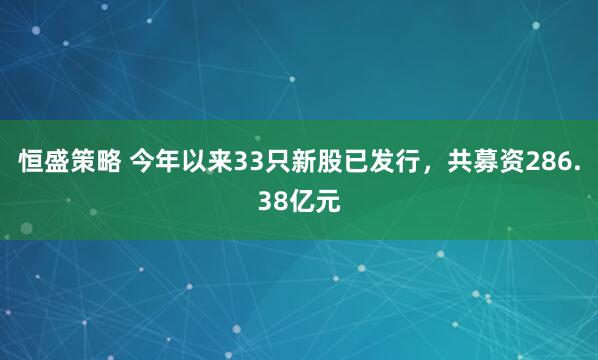 恒盛策略 今年以来33只新股已发行，共募资286.38亿元