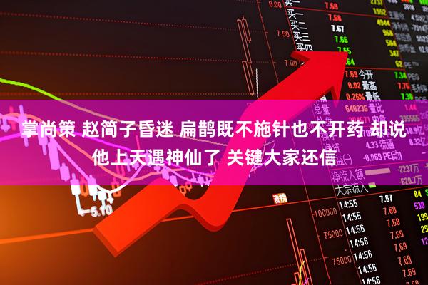 掌尚策 赵简子昏迷 扁鹊既不施针也不开药 却说他上天遇神仙了 关键大家还信