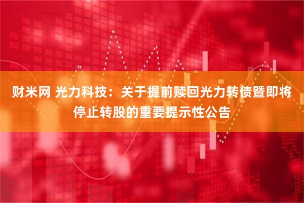 财米网 光力科技：关于提前赎回光力转债暨即将停止转股的重要提示性公告