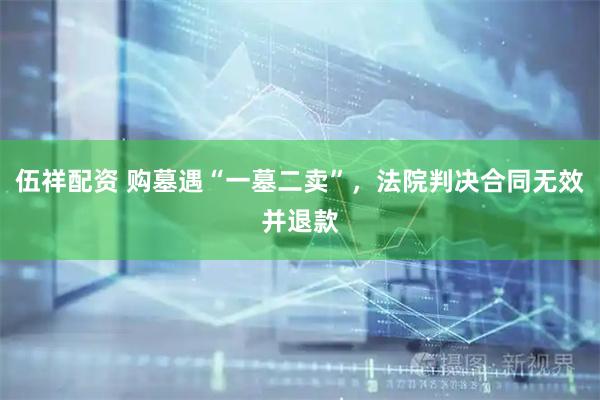 伍祥配资 购墓遇“一墓二卖”，法院判决合同无效并退款