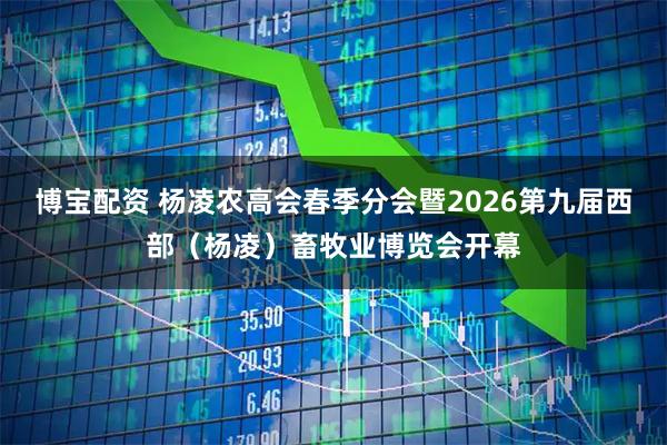 博宝配资 杨凌农高会春季分会暨2026第九届西部（杨凌）畜牧业博览会开幕