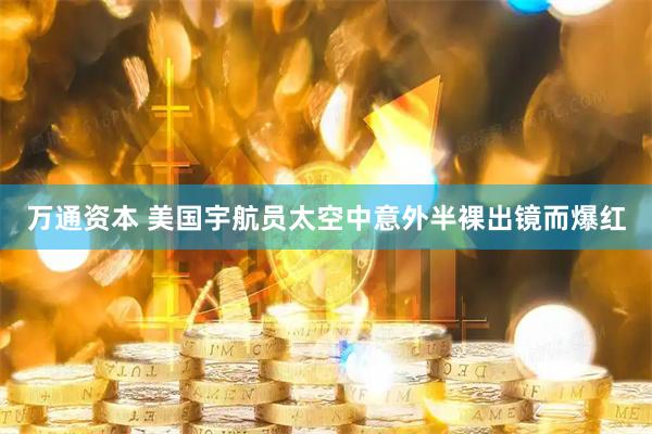 万通资本 美国宇航员太空中意外半裸出镜而爆红