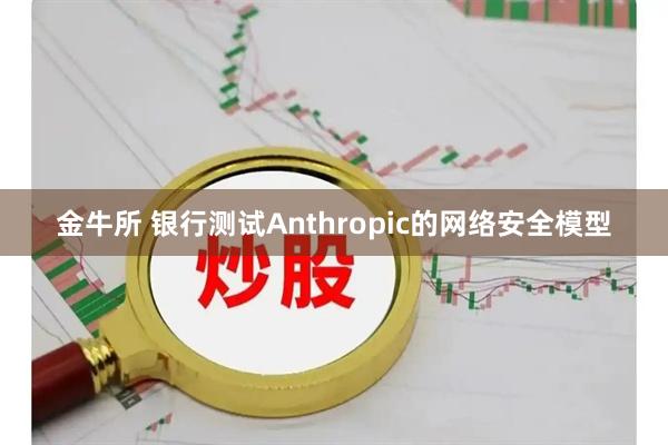 金牛所 银行测试Anthropic的网络安全模型