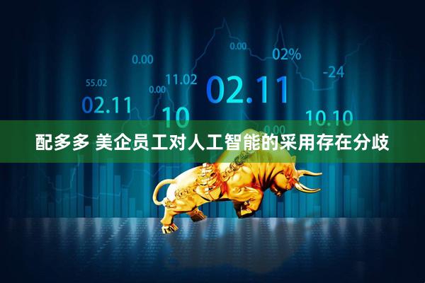 配多多 美企员工对人工智能的采用存在分歧