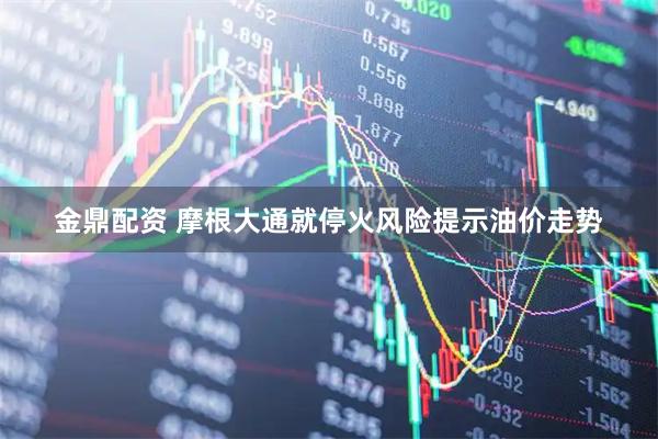 金鼎配资 摩根大通就停火风险提示油价走势