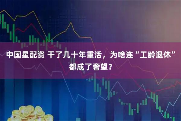 中国星配资 干了几十年重活,为啥连“工龄退休”都成了奢望?
