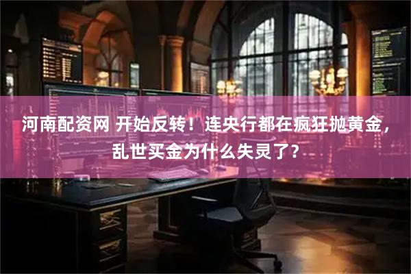 河南配资网 开始反转！连央行都在疯狂抛黄金，乱世买金为什么失灵了？