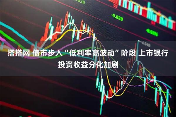 搭搭网 债市步入“低利率高波动”阶段 上市银行投资收益分化加剧