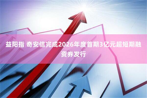益阳指 奇安信完成2026年度首期3亿元超短期融资券发行