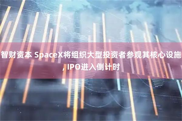 智财资本 SpaceX将组织大型投资者参观其核心设施, IPO进入倒计时