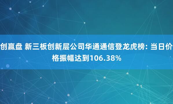 创赢盘 新三板创新层公司华通通信登龙虎榜: 当日价格振幅达到106.38%