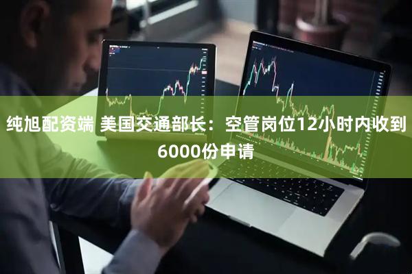 纯旭配资端 美国交通部长:空管岗位12小时内收到6000份申请
