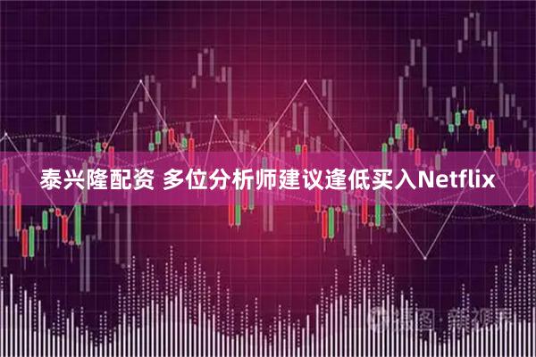 泰兴隆配资 多位分析师建议逢低买入Netflix
