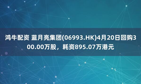 鸿牛配资 蓝月亮集团(06993.HK)4月20日回购300.00万股，耗资895.07万港元