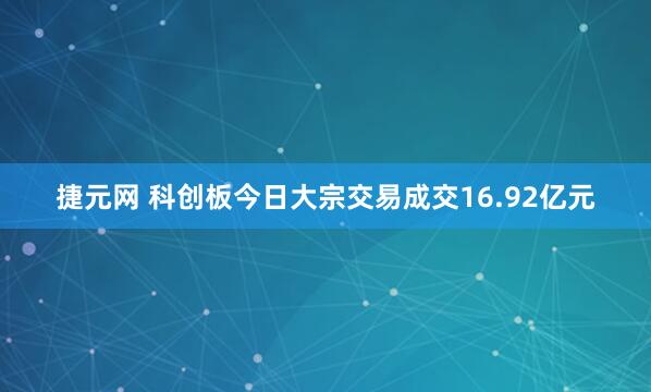 捷元网 科创板今日大宗交易成交16.92亿元